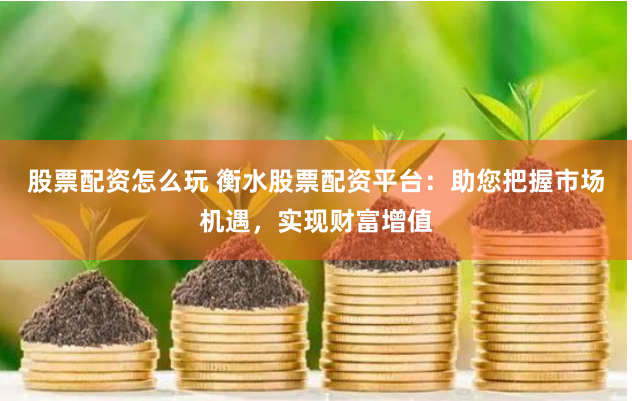 股票配资怎么玩 衡水股票配资平台：助您把握市场机遇，实现财富增值