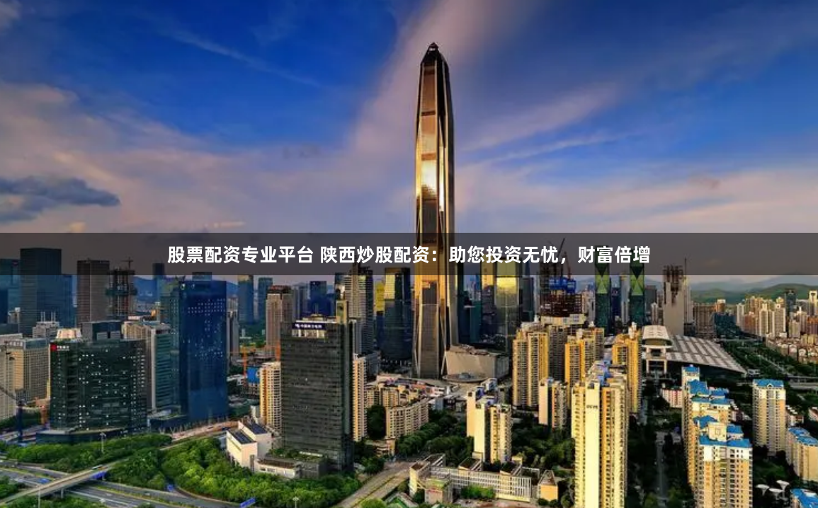 股票配资专业平台 陕西炒股配资：助您投资无忧，财富倍增