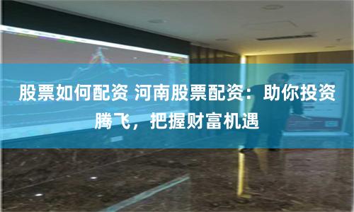股票如何配资 河南股票配资：助你投资腾飞，把握财富机遇