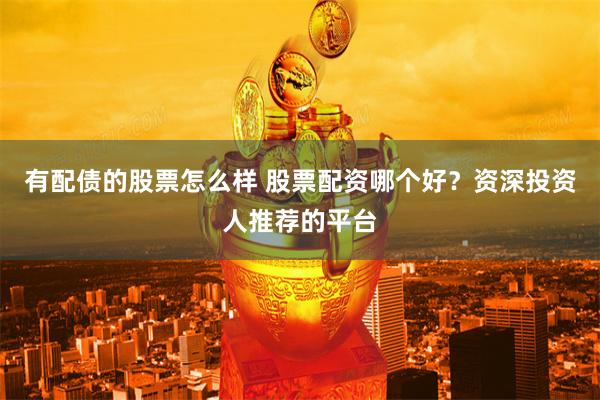 有配债的股票怎么样 股票配资哪个好？资深投资人推荐的平台