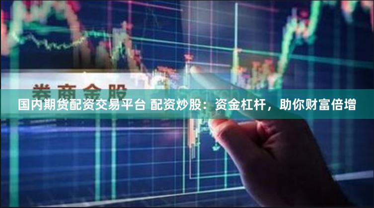 国内期货配资交易平台 配资炒股：资金杠杆，助你财富倍增