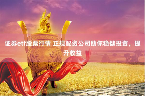 证券etf股票行情 正规配资公司助你稳健投资，提升收益