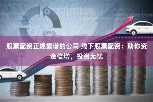 股票配资正规靠谱的公司 线下股票配资：助你资金倍增，投资无忧