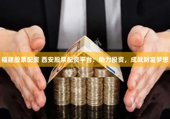 福建股票配资 西安股票配资平台：助力投资，成就财富梦想