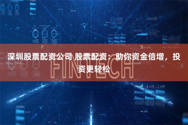 深圳股票配资公司 股票配资：助你资金倍增，投资更轻松