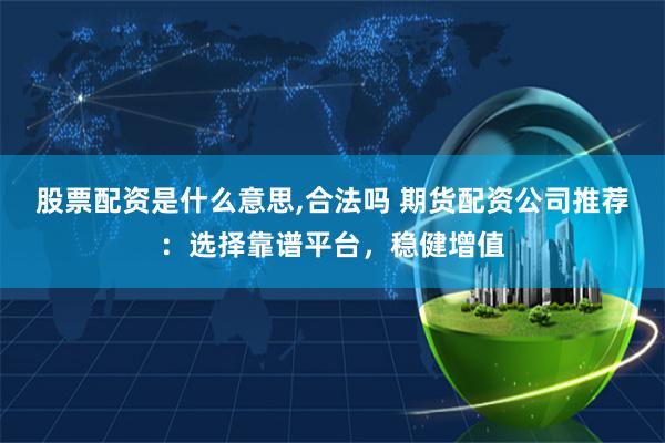股票配资是什么意思,合法吗 期货配资公司推荐：选择靠谱平台，稳健增值