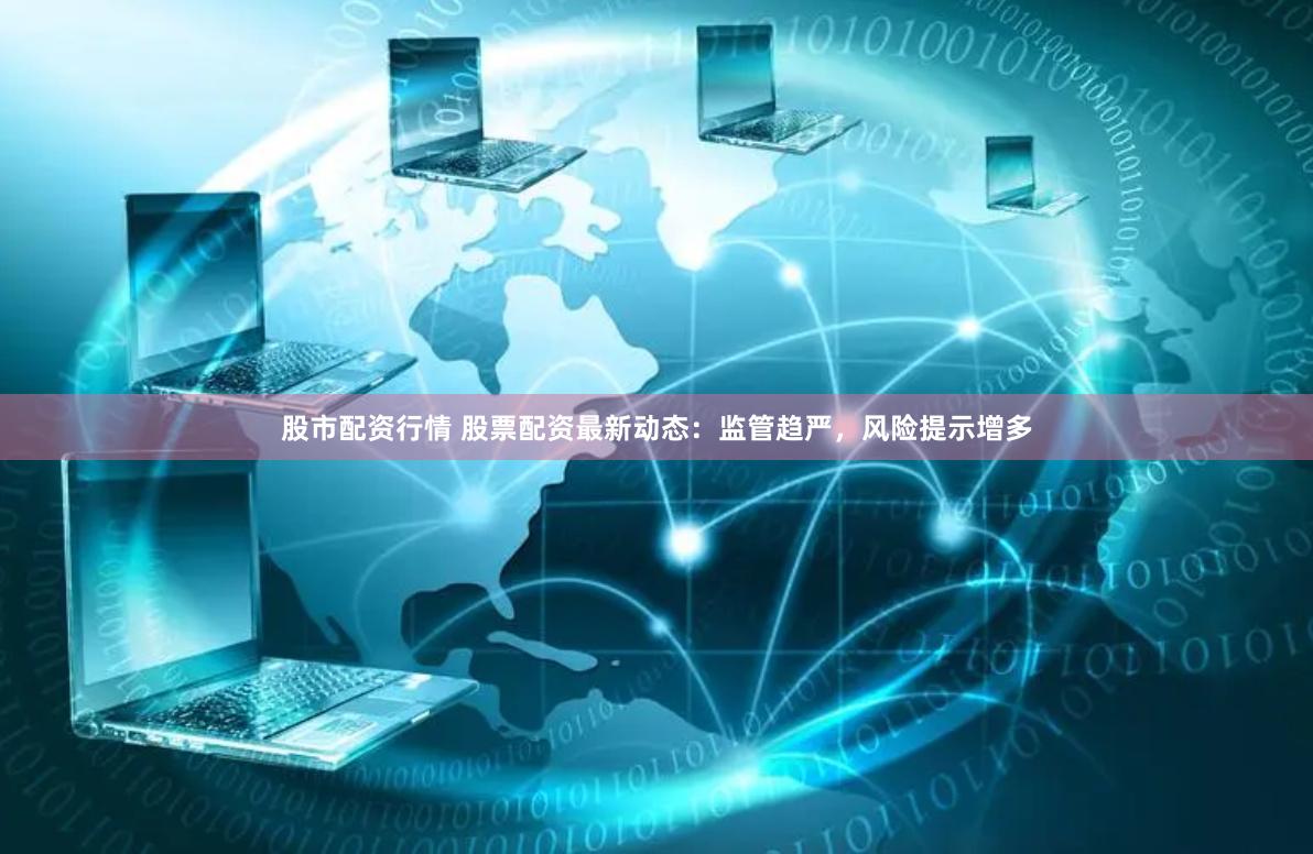 股市配资行情 股票配资最新动态：监管趋严，风险提示增多