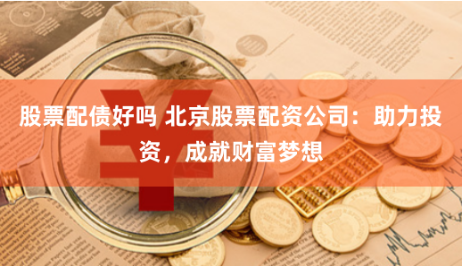 股票配债好吗 北京股票配资公司：助力投资，成就财富梦想