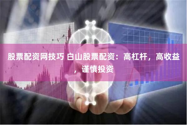 股票配资网技巧 白山股票配资：高杠杆，高收益，谨慎投资