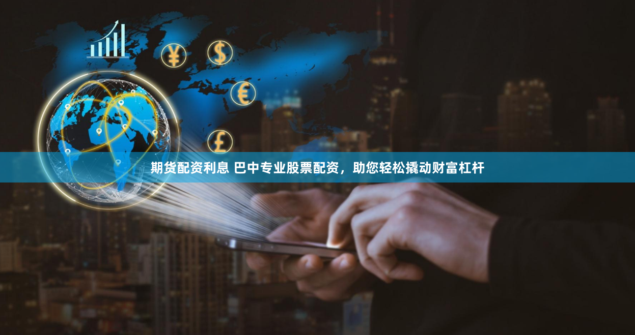 期货配资利息 巴中专业股票配资，助您轻松撬动财富杠杆