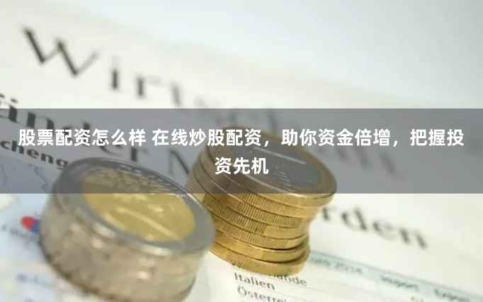股票配资怎么样 在线炒股配资，助你资金倍增，把握投资先机