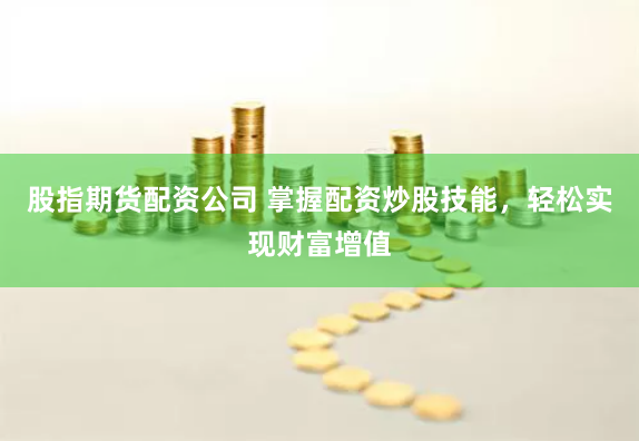 股指期货配资公司 掌握配资炒股技能，轻松实现财富增值