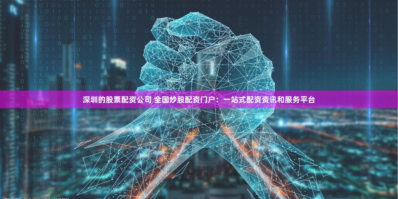 深圳的股票配资公司 全国炒股配资门户：一站式配资资讯和服务平台