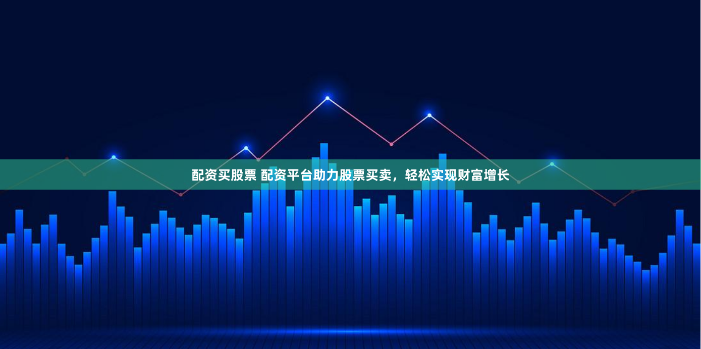 配资买股票 配资平台助力股票买卖，轻松实现财富增长