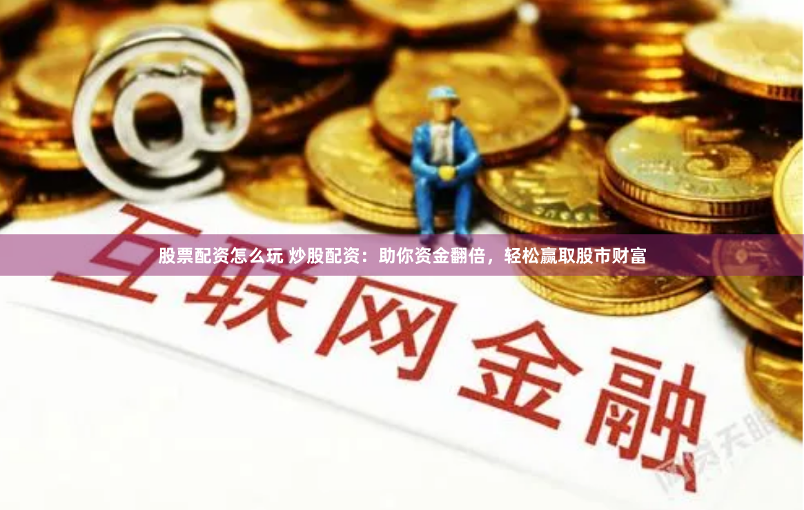 股票配资怎么玩 炒股配资：助你资金翻倍，轻松赢取股市财富