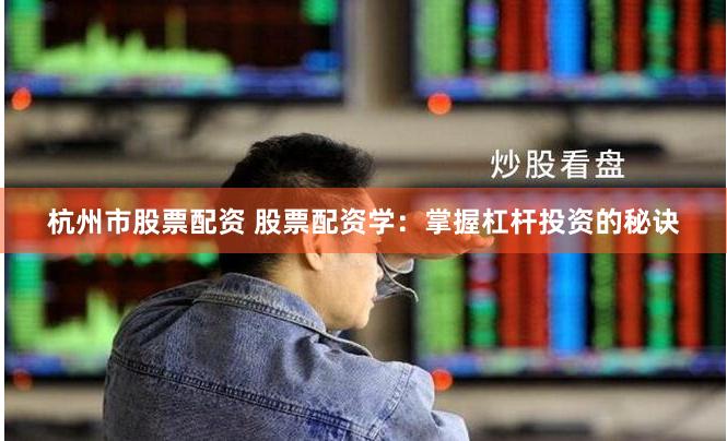 杭州市股票配资 股票配资学：掌握杠杆投资的秘诀