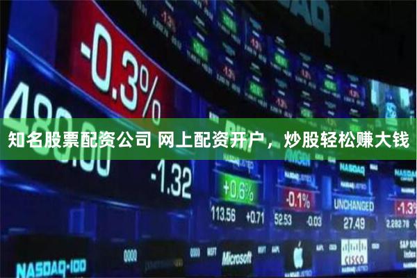 知名股票配资公司 网上配资开户，炒股轻松赚大钱