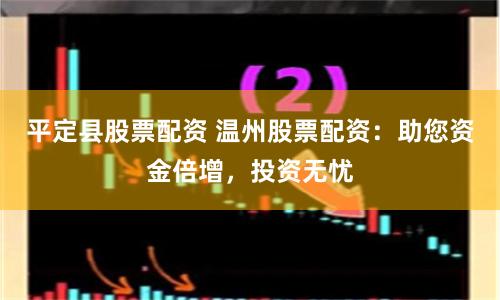 平定县股票配资 温州股票配资：助您资金倍增，投资无忧