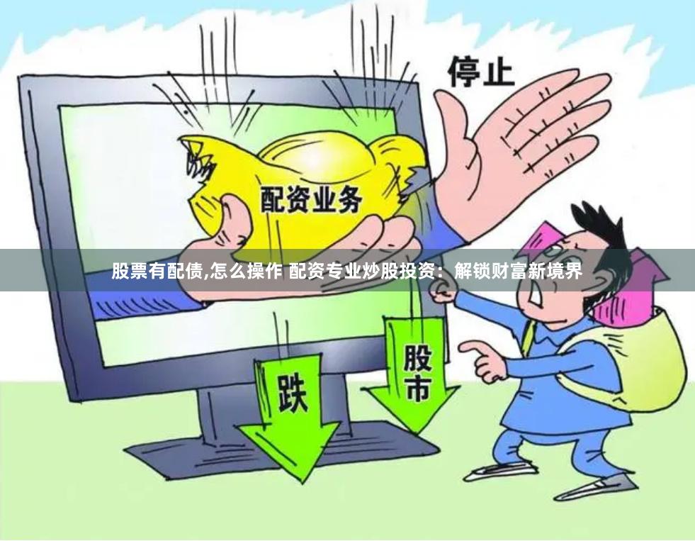 股票有配债,怎么操作 配资专业炒股投资：解锁财富新境界