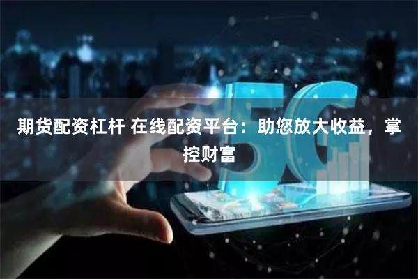 期货配资杠杆 在线配资平台：助您放大收益，掌控财富