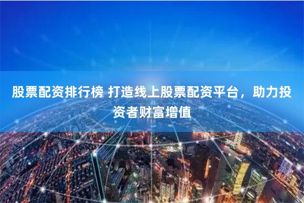 股票配资排行榜 打造线上股票配资平台，助力投资者财富增值