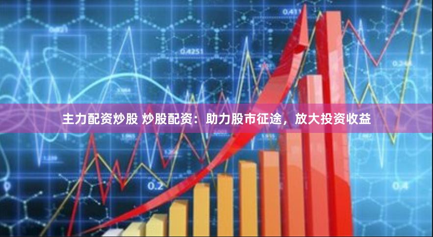 主力配资炒股 炒股配资：助力股市征途，放大投资收益