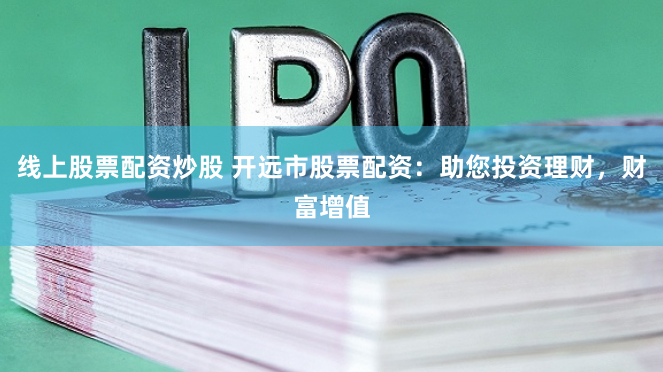 线上股票配资炒股 开远市股票配资：助您投资理财，财富增值