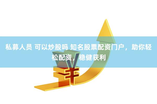 私募人员 可以炒股吗 知名股票配资门户，助你轻松配资，稳健获利
