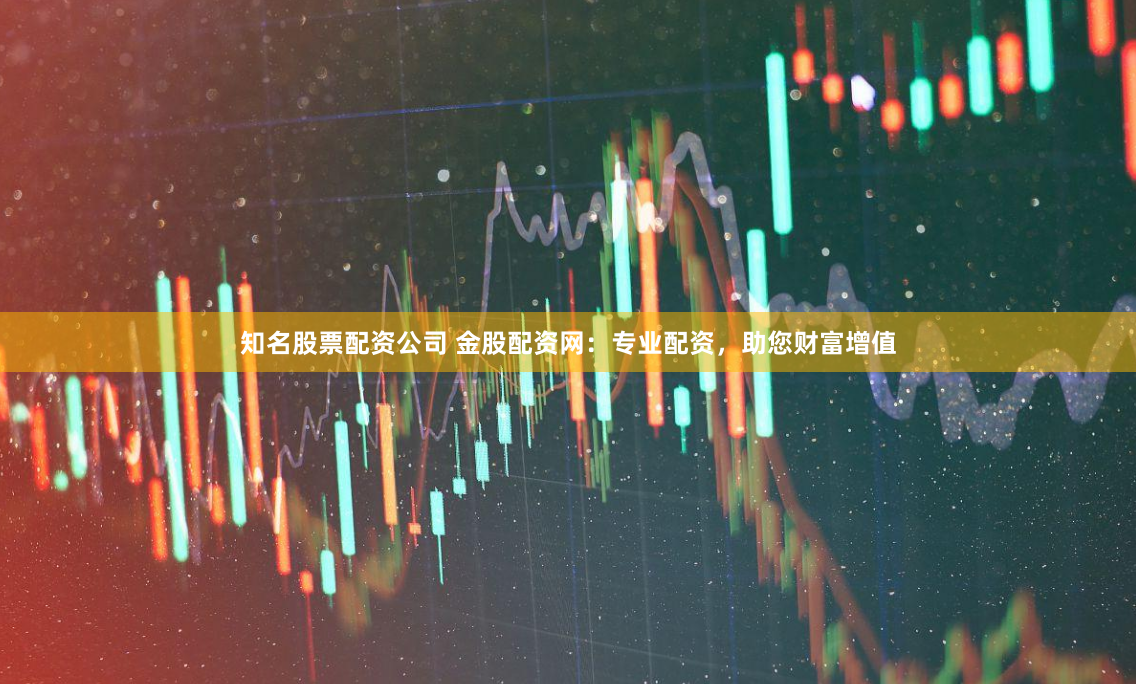 知名股票配资公司 金股配资网：专业配资，助您财富增值