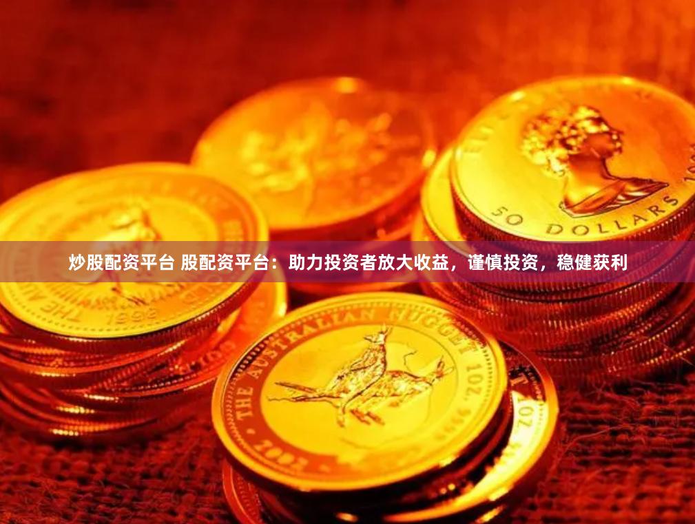 炒股配资平台 股配资平台：助力投资者放大收益，谨慎投资，稳健获利