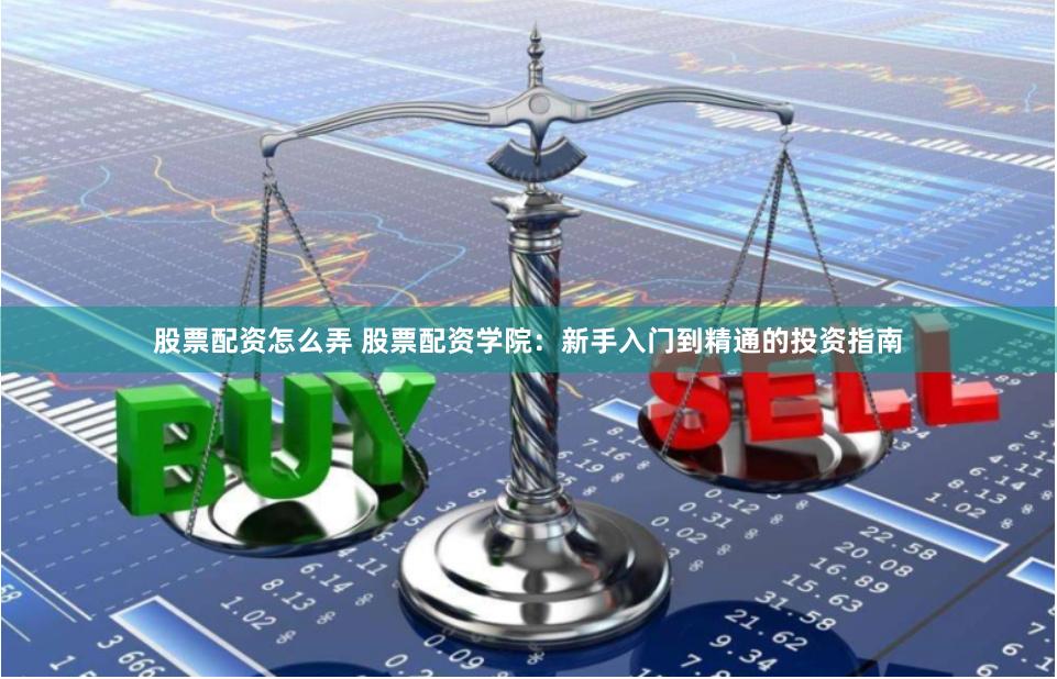 股票配资怎么弄 股票配资学院：新手入门到精通的投资指南