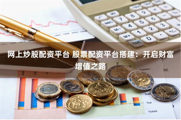 网上炒股配资平台 股票配资平台搭建：开启财富增值之路