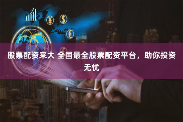 股票配资来大 全国最全股票配资平台，助你投资无忧