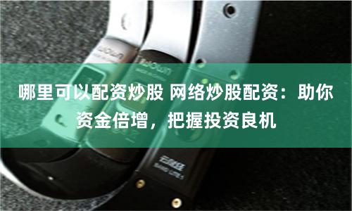 哪里可以配资炒股 网络炒股配资：助你资金倍增，把握投资良机
