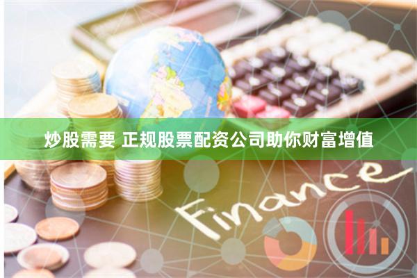 炒股需要 正规股票配资公司助你财富增值