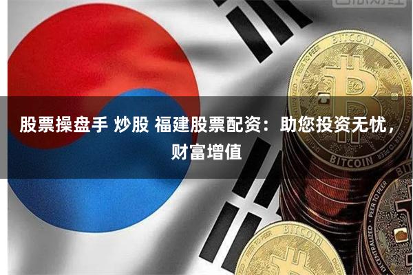 股票操盘手 炒股 福建股票配资：助您投资无忧，财富增值