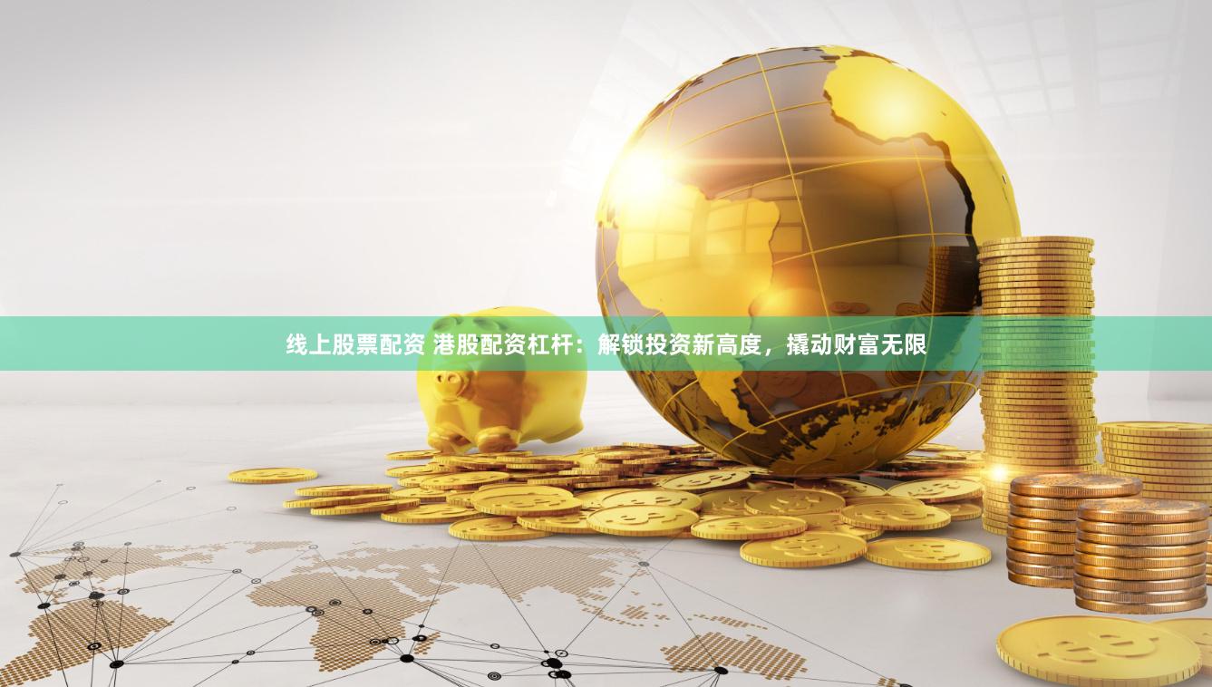 线上股票配资 港股配资杠杆：解锁投资新高度，撬动财富无限