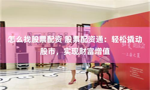 怎么找股票配资 股票配资通：轻松撬动股市，实现财富增值