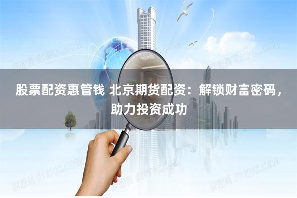 股票配资惠管钱 北京期货配资：解锁财富密码，助力投资成功