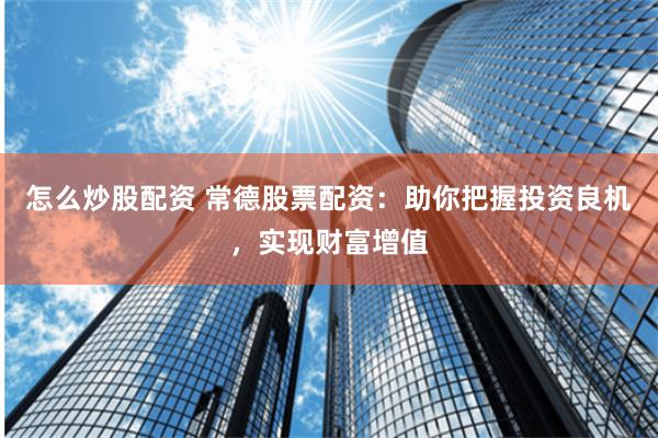 怎么炒股配资 常德股票配资：助你把握投资良机，实现财富增值