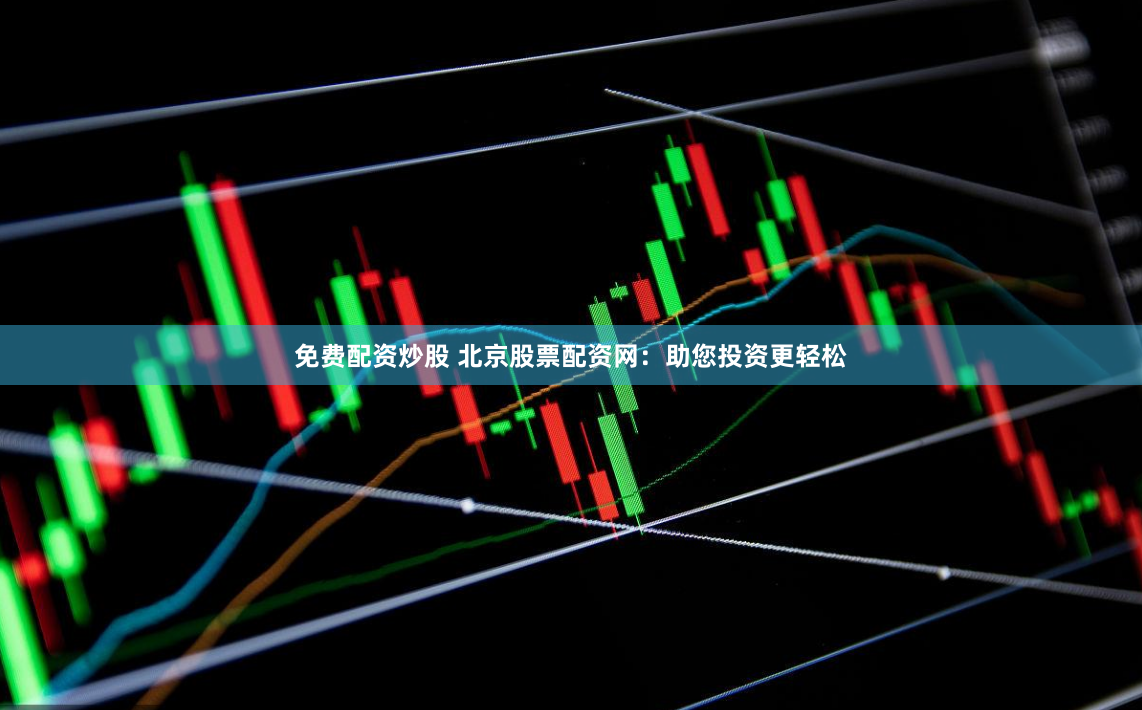 免费配资炒股 北京股票配资网：助您投资更轻松