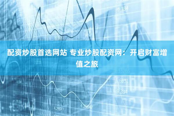配资炒股首选网站 专业炒股配资网：开启财富增值之旅