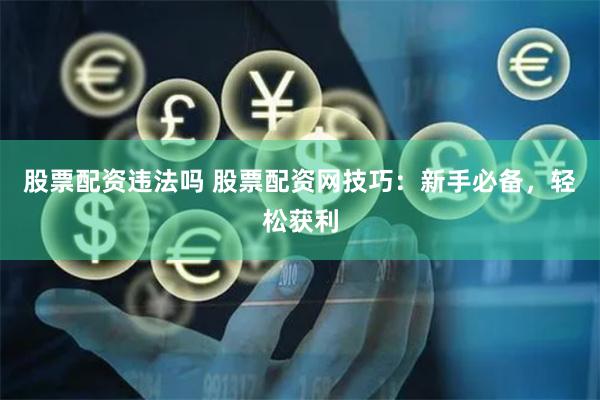 股票配资违法吗 股票配资网技巧：新手必备，轻松获利