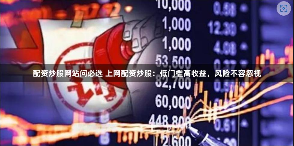 配资炒股网站问必选 上网配资炒股：低门槛高收益，风险不容忽视