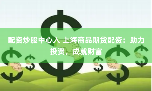 配资炒股中心入 上海商品期货配资：助力投资，成就财富