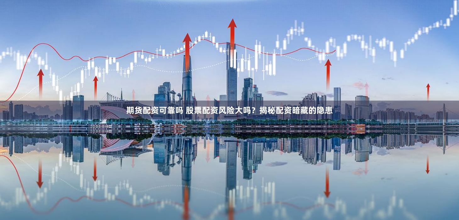 期货配资可靠吗 股票配资风险大吗？揭秘配资暗藏的隐患