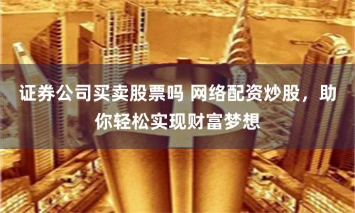 证券公司买卖股票吗 网络配资炒股，助你轻松实现财富梦想