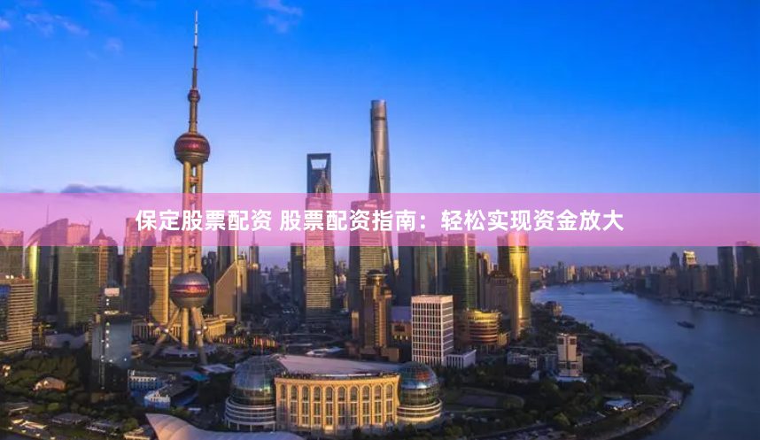 保定股票配资 股票配资指南：轻松实现资金放大