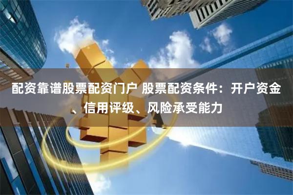 配资靠谱股票配资门户 股票配资条件：开户资金、信用评级、风险承受能力