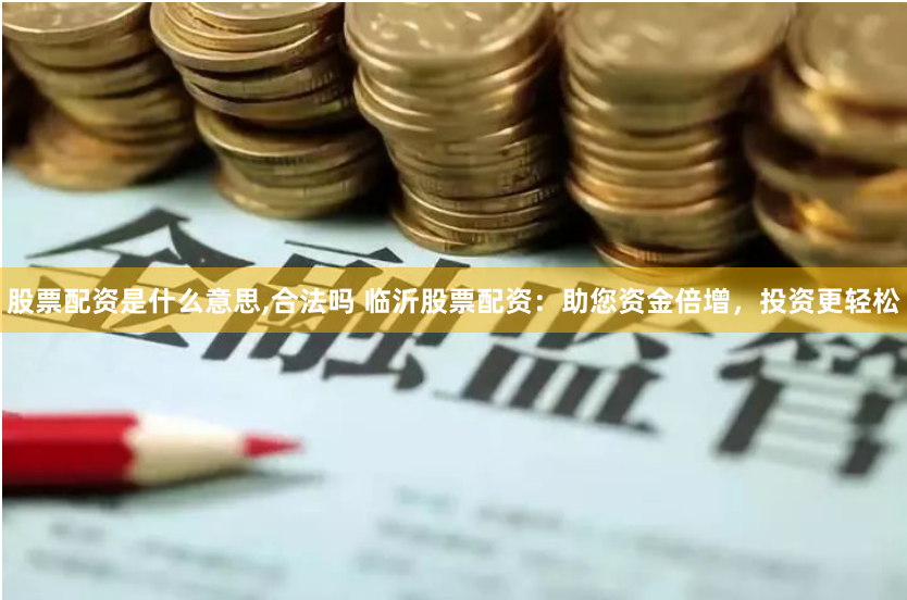 股票配资是什么意思,合法吗 临沂股票配资：助您资金倍增，投资更轻松